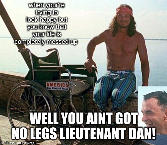 lt. dan | when your're trying to look happy but you know that your life is completely messed up; WELL YOU AINT GOT NO LEGS LIEUTENANT DAN! | image tagged in memes | made w/ Imgflip meme maker