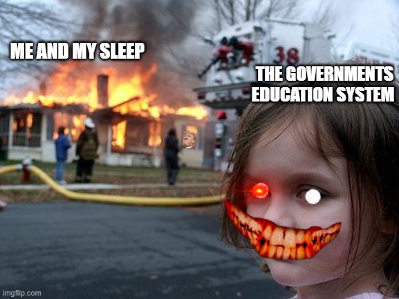 Disaster Girl Meme | ME AND MY SLEEP; THE GOVERNMENTS EDUCATION SYSTEM | image tagged in memes,disaster girl | made w/ Imgflip meme maker