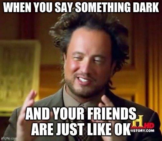 Ancient Aliens Meme | WHEN YOU SAY SOMETHING DARK; AND YOUR FRIENDS ARE JUST LIKE OK | image tagged in memes,ancient aliens | made w/ Imgflip meme maker