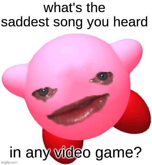 Rules: Give me link to the song you pick so I can listen and be depressed too. That's about it. | what's the saddest song you heard; in any video game? | image tagged in sad kirby | made w/ Imgflip meme maker