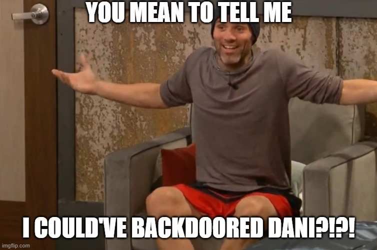 BB22 | YOU MEAN TO TELL ME; I COULD'VE BACKDOORED DANI?!?! | image tagged in big brother | made w/ Imgflip meme maker