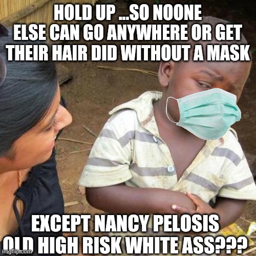 Third World Skeptical Kid Meme | HOLD UP ...SO NOONE ELSE CAN GO ANYWHERE OR GET THEIR HAIR DID WITHOUT A MASK; EXCEPT NANCY PELOSIS OLD HIGH RISK WHITE ASS??? | image tagged in memes,third world skeptical kid | made w/ Imgflip meme maker