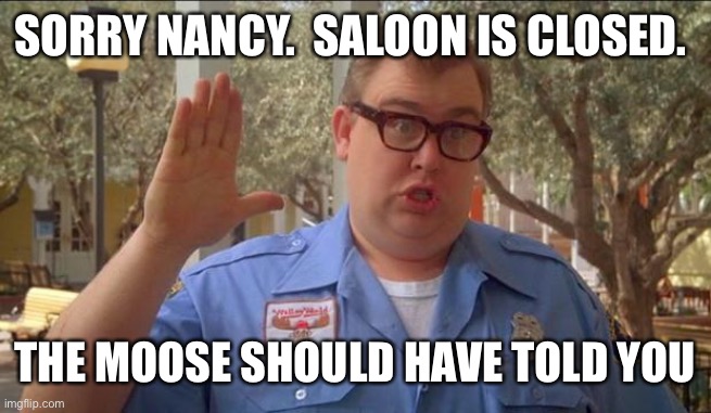 Sorry folks! Parks closed. | SORRY NANCY.  SALOON IS CLOSED. THE MOOSE SHOULD HAVE TOLD YOU | image tagged in sorry folks parks closed | made w/ Imgflip meme maker