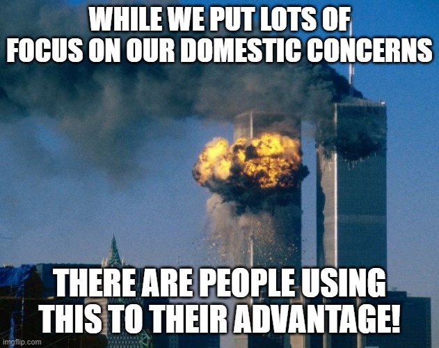 world trade center | WHILE WE PUT LOTS OF FOCUS ON OUR DOMESTIC CONCERNS; THERE ARE PEOPLE USING THIS TO THEIR ADVANTAGE! | image tagged in world trade center | made w/ Imgflip meme maker