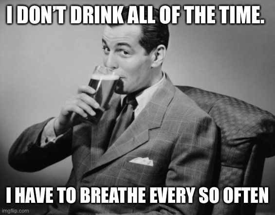 alcohol | I DON’T DRINK ALL OF THE TIME. I HAVE TO BREATHE EVERY SO OFTEN | image tagged in alcohol | made w/ Imgflip meme maker