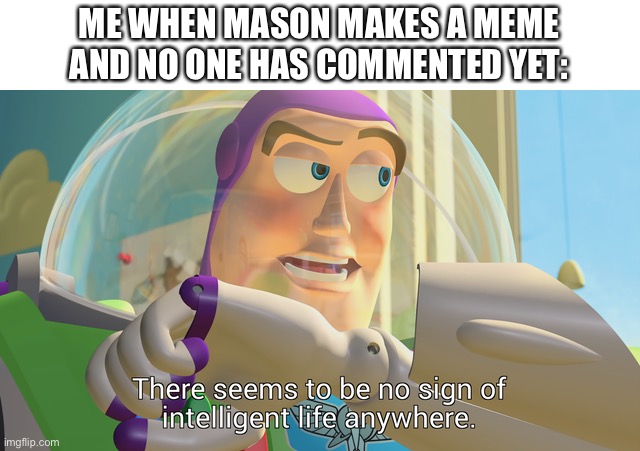 It’s true | ME WHEN MASON MAKES A MEME AND NO ONE HAS COMMENTED YET: | image tagged in there seems to be no sign of intelligent life anywhere | made w/ Imgflip meme maker