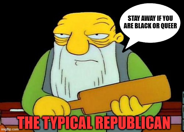 SCUMBAGS! | STAY AWAY IF YOU
ARE BLACK OR QUEER; THE TYPICAL REPUBLICAN | image tagged in scumbag republicans,awful,trash | made w/ Imgflip meme maker