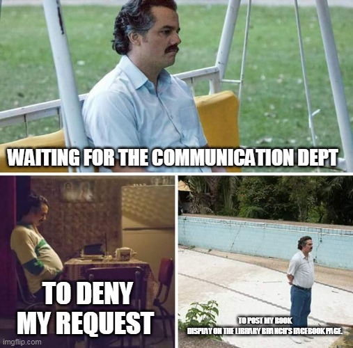 Public Library Drama | WAITING FOR THE COMMUNICATION DEPT; TO DENY MY REQUEST; TO POST MY BOOK DISPLAY ON THE LIBRARY BRANCH'S FACEBOOK PAGE. | image tagged in memes,sad pablo escobar | made w/ Imgflip meme maker