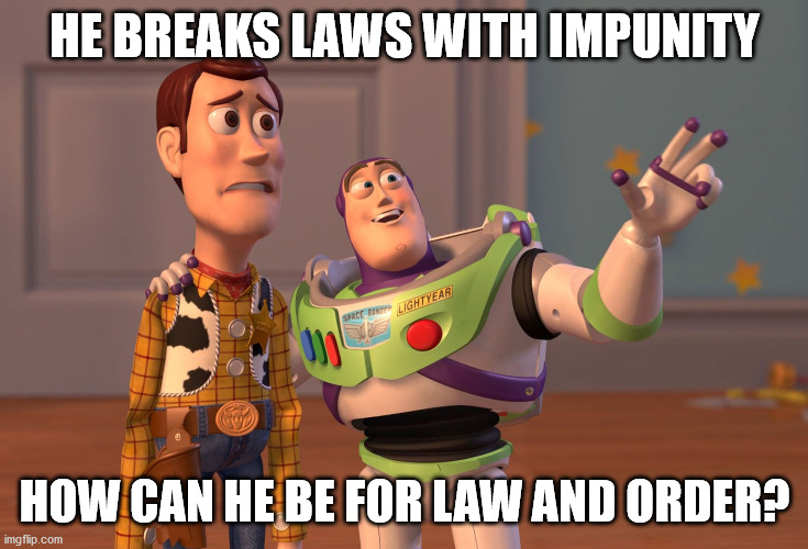 X, X Everywhere | HE BREAKS LAWS WITH IMPUNITY; HOW CAN HE BE FOR LAW AND ORDER? | image tagged in memes,x x everywhere | made w/ Imgflip meme maker