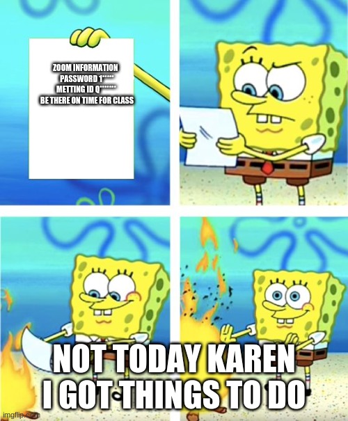 Spongebob Burning Paper | ZOOM INFORMATION  
PASSWORD 1*****
METTING ID Q******* 
BE THERE ON TIME FOR CLASS; NOT TODAY KAREN I GOT THINGS TO DO | image tagged in spongebob burning paper | made w/ Imgflip meme maker