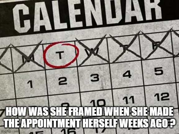 Tuesday Calendar | HOW WAS SHE FRAMED WHEN SHE MADE THE APPOINTMENT HERSELF WEEKS AGO ? | image tagged in tuesday calendar | made w/ Imgflip meme maker