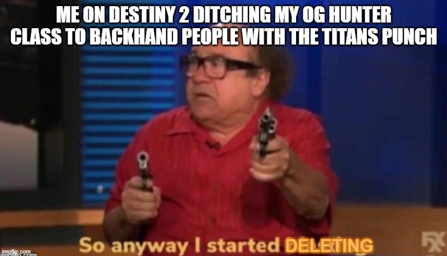 So anyway I started blasting | ME ON DESTINY 2 DITCHING MY OG HUNTER CLASS TO BACKHAND PEOPLE WITH THE TITANS PUNCH; DELETING | image tagged in so anyway i started blasting | made w/ Imgflip meme maker