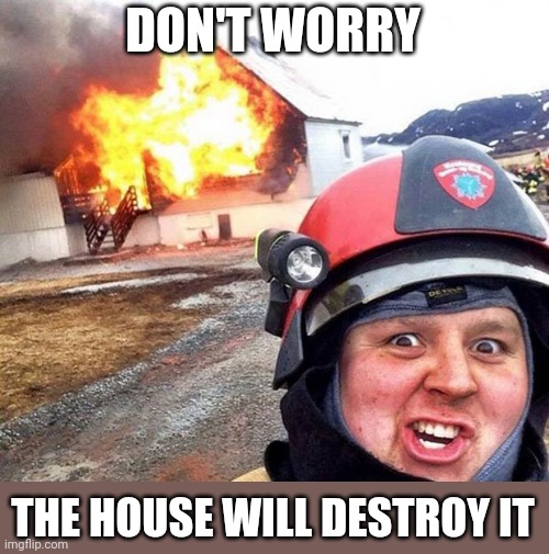 Disaster Fireman | DON'T WORRY THE HOUSE WILL DESTROY IT | image tagged in disaster fireman | made w/ Imgflip meme maker