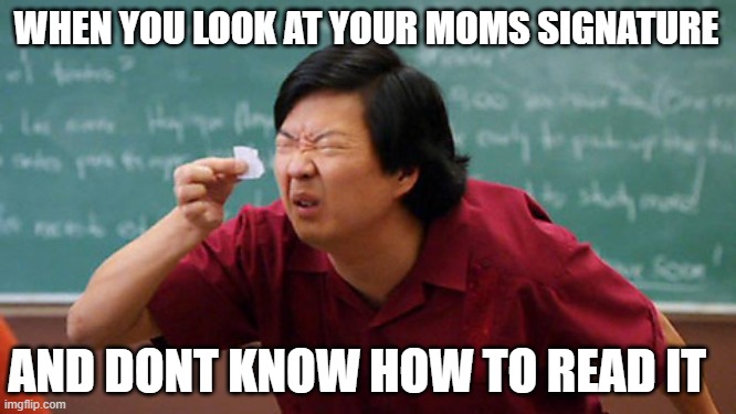 What Is this, a Meme for Ants? | WHEN YOU LOOK AT YOUR MOMS SIGNATURE; AND DONT KNOW HOW TO READ IT | image tagged in what is this a meme for ants | made w/ Imgflip meme maker