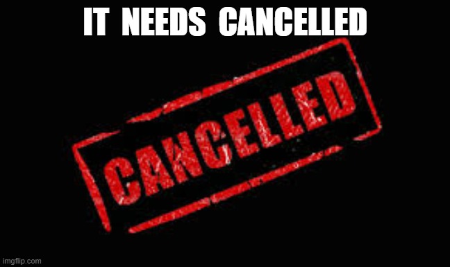 Cancelled | IT  NEEDS  CANCELLED | image tagged in cancelled | made w/ Imgflip meme maker