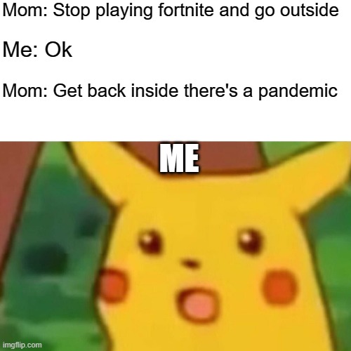 Surprised Pikachu Meme | Mom: Stop playing fortnite and go outside; Me: Ok; Mom: Get back inside there's a pandemic; ME | image tagged in memes,surprised pikachu | made w/ Imgflip meme maker