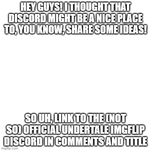 https://discord.gg/ZcxHpUX | HEY GUYS! I THOUGHT THAT DISCORD MIGHT BE A NICE PLACE TO, YOU KNOW, SHARE SOME IDEAS! SO UH, LINK TO THE (NOT SO) OFFICIAL UNDERTALE IMGFLIP DISCORD IN COMMENTS AND TITLE | image tagged in memes,blank transparent square | made w/ Imgflip meme maker