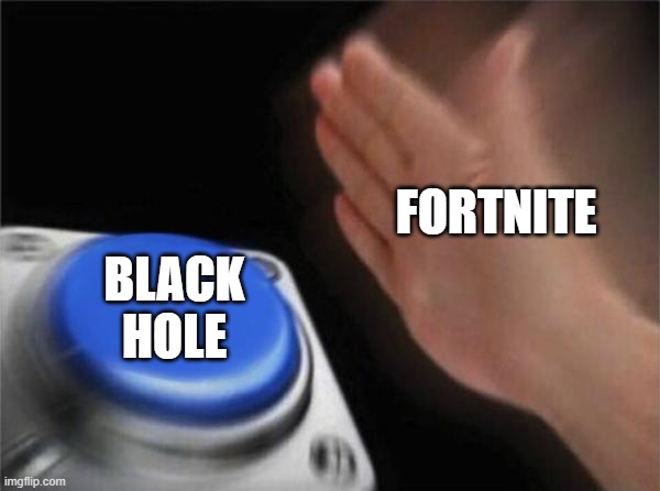 Blank Nut Button | FORTNITE; BLACK HOLE | image tagged in memes,blank nut button | made w/ Imgflip meme maker