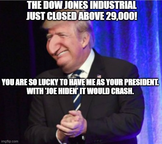 The Dow Jones Industrial just closed above 29,000! | THE DOW JONES INDUSTRIAL
JUST CLOSED ABOVE 29,000! YOU ARE SO LUCKY TO HAVE ME AS YOUR PRESIDENT.
WITH 'JOE HIDEN' IT WOULD CRASH. | image tagged in happy merchant trump | made w/ Imgflip meme maker