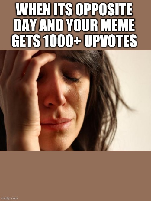 First World Problems | WHEN ITS OPPOSITE DAY AND YOUR MEME GETS 1000+ UPVOTES | image tagged in memes,first world problems | made w/ Imgflip meme maker