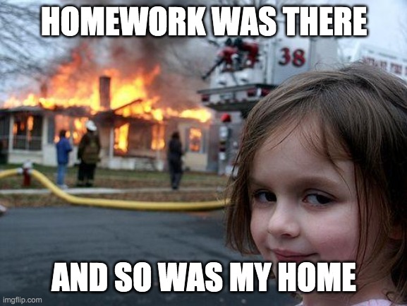 Disaster Girl Meme | HOMEWORK WAS THERE; AND SO WAS MY HOME | image tagged in memes,disaster girl | made w/ Imgflip meme maker