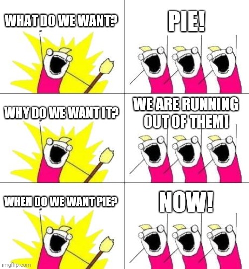 What Do We Want 3 | WHAT DO WE WANT? PIE! WHY DO WE WANT IT? WE ARE RUNNING OUT OF THEM! WHEN DO WE WANT PIE? NOW! | image tagged in memes,what do we want 3 | made w/ Imgflip meme maker