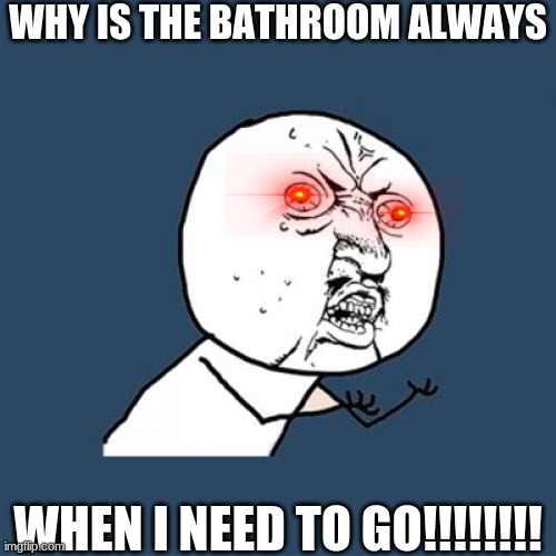 Y U No Meme | WHY IS THE BATHROOM ALWAYS; WHEN I NEED TO GO!!!!!!!! | image tagged in memes,y u no | made w/ Imgflip meme maker