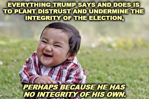 Trump is throroughly corrupt, so he accuses everybody else of corruption. | EVERYTHING TRUMP SAYS AND DOES IS 
TO PLANT DISTRUST AND UNDERMINE THE 
INTEGRITY OF THE ELECTION, PERHAPS BECAUSE HE HAS 
NO INTEGRITY OF HIS OWN. | image tagged in memes,evil toddler,trump,corruption,disease | made w/ Imgflip meme maker