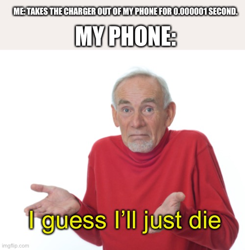 I guess I’ll just di- uggcftfsxykijtddr sfgmijhvdssasrhljdd2 | ME: TAKES THE CHARGER OUT OF MY PHONE FOR 0.000001 SECOND. MY PHONE:; I guess I’ll just die | image tagged in guess i'll die | made w/ Imgflip meme maker