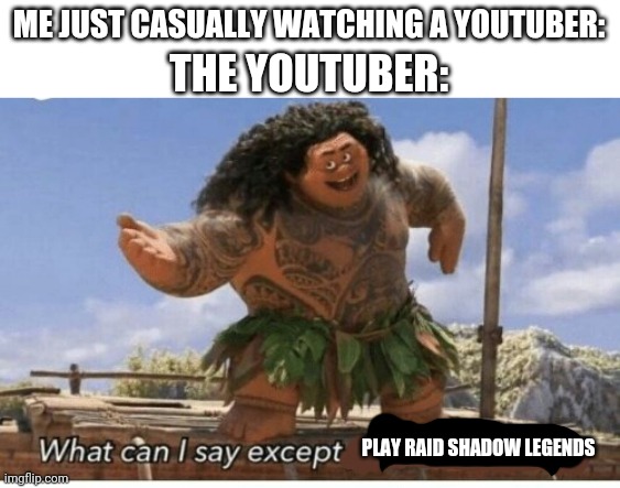 i have no idea what im doing but play raid now | ME JUST CASUALLY WATCHING A YOUTUBER:; THE YOUTUBER:; PLAY RAID SHADOW LEGENDS | image tagged in moana maui what can i say except blank | made w/ Imgflip meme maker