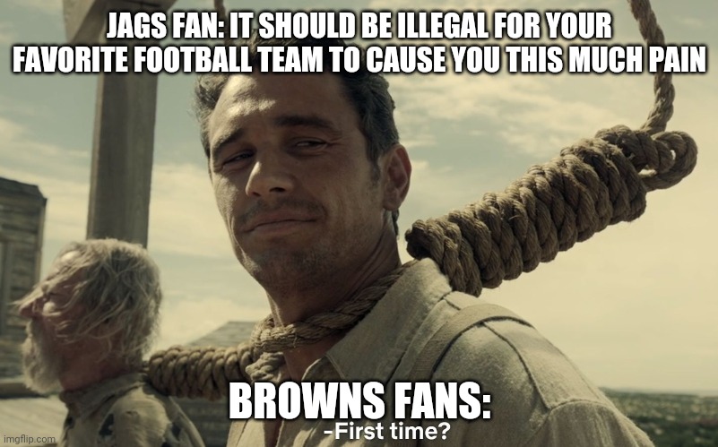 first time | JAGS FAN: IT SHOULD BE ILLEGAL FOR YOUR FAVORITE FOOTBALL TEAM TO CAUSE YOU THIS MUCH PAIN; BROWNS FANS: | image tagged in first time | made w/ Imgflip meme maker