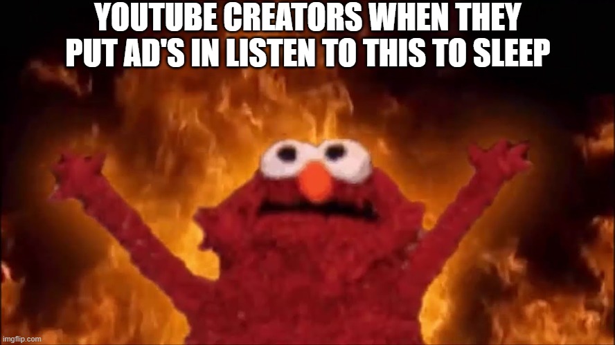 :) (Sort of a repost I guess.) | YOUTUBE CREATORS WHEN THEY PUT AD'S IN LISTEN TO THIS TO SLEEP | image tagged in fire elmo | made w/ Imgflip meme maker