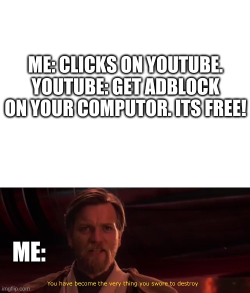 facts | ME: CLICKS ON YOUTUBE. YOUTUBE: GET ADBLOCK ON YOUR COMPUTOR. ITS FREE! ME: | image tagged in blank white template,you have become the very thing you swore to destroy | made w/ Imgflip meme maker