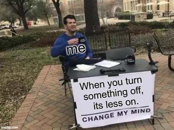 True. | me; When you turn 
something off,
 its less on. | image tagged in memes,change my mind | made w/ Imgflip meme maker