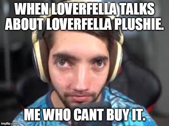 WHEN LOVERFELLA TALKS ABOUT LOVERFELLA PLUSHIE. ME WHO CANT BUY IT. | image tagged in LoverFella | made w/ Imgflip meme maker