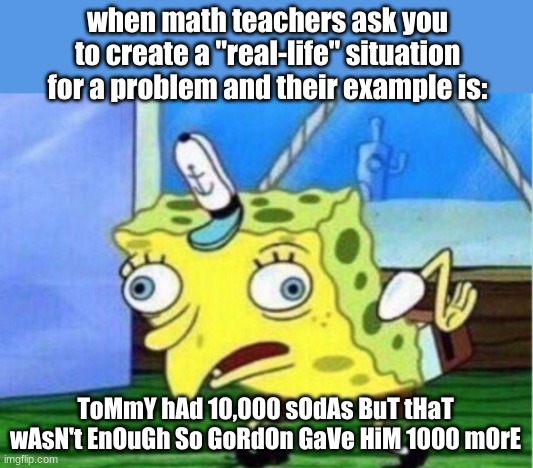 *slorp* *vaccume noises* *slurp* | when math teachers ask you to create a "real-life" situation for a problem and their example is:; ToMmY hAd 10,000 sOdAs BuT tHaT wAsN't EnOuGh So GoRdOn GaVe HiM 1000 mOrE | image tagged in memes,mocking spongebob | made w/ Imgflip meme maker
