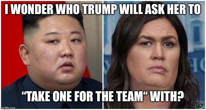 I WONDER WHO TRUMP WILL ASK HER TO “TAKE ONE FOR THE TEAM“ WITH? | made w/ Imgflip meme maker