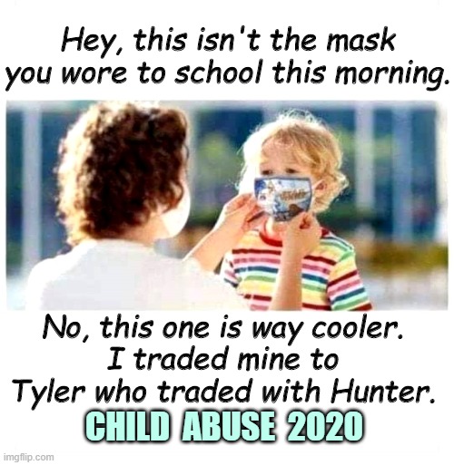 Indoctrination and subjugation, and not about health. | Hey, this isn't the mask you wore to school this morning. No, this one is way cooler.
I traded mine to Tyler who traded with Hunter. CHILD  ABUSE  2020 | image tagged in mask,covid-19,hoax | made w/ Imgflip meme maker