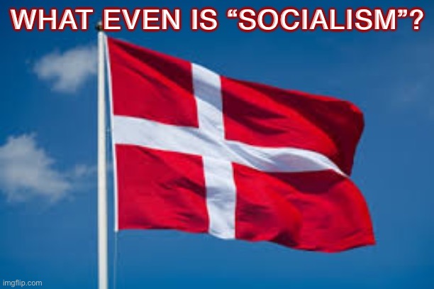 A high-tax, high-spending country like Denmark which has a free market economy: “socialist” or nah? | WHAT EVEN IS “SOCIALISM”? | image tagged in denmark 4 the win,socialism,socialist,politics,denmark,debate | made w/ Imgflip meme maker