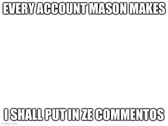 </br> | EVERY ACCOUNT MASON MAKES; I SHALL PUT IN ZE COMMENTOS | image tagged in blank white template | made w/ Imgflip meme maker