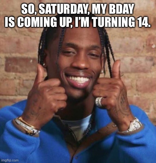 Bday to me | SO, SATURDAY, MY BDAY IS COMING UP, I’M TURNING 14. | image tagged in travis scott | made w/ Imgflip meme maker
