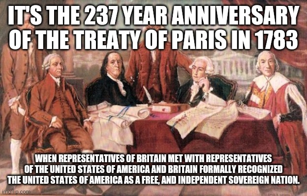 1783 treaty of paris | IT'S THE 237 YEAR ANNIVERSARY OF THE TREATY OF PARIS IN 1783; WHEN REPRESENTATIVES OF BRITAIN MET WITH REPRESENTATIVES OF THE UNITED STATES OF AMERICA AND BRITAIN FORMALLY RECOGNIZED THE UNITED STATES OF AMERICA AS A FREE, AND INDEPENDENT SOVEREIGN NATION. | image tagged in usa | made w/ Imgflip meme maker