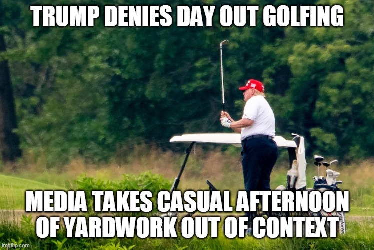 Trump day out golfing | TRUMP DENIES DAY OUT GOLFING; MEDIA TAKES CASUAL AFTERNOON OF YARDWORK OUT OF CONTEXT | image tagged in trump,liberal media | made w/ Imgflip meme maker