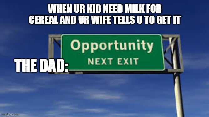 opportunity next exit | WHEN UR KID NEED MILK FOR CEREAL AND UR WIFE TELLS U TO GET IT; THE DAD: | image tagged in opportunity | made w/ Imgflip meme maker