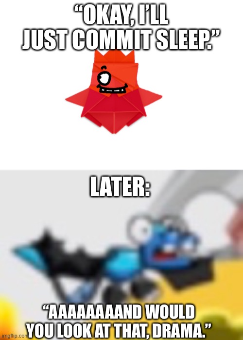 I just found 2 images that describe myself rn. | “OKAY, I’LL JUST COMMIT SLEEP.”; LATER:; “AAAAAAAAND WOULD YOU LOOK AT THAT, DRAMA.” | made w/ Imgflip meme maker