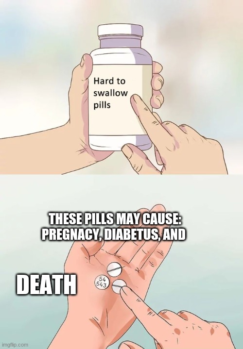 Hard To Swallow Pills | THESE PILLS MAY CAUSE: PREGNACY, DIABETUS, AND; DEATH | image tagged in memes,hard to swallow pills | made w/ Imgflip meme maker