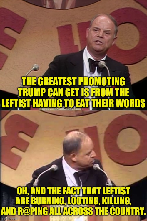 Don Rickles Roast | THE GREATEST PROMOTING TRUMP CAN GET IS FROM THE LEFTIST HAVING TO EAT THEIR WORDS OH, AND THE FACT THAT LEFTIST ARE BURNING, LOOTING, KILLI | image tagged in don rickles roast | made w/ Imgflip meme maker