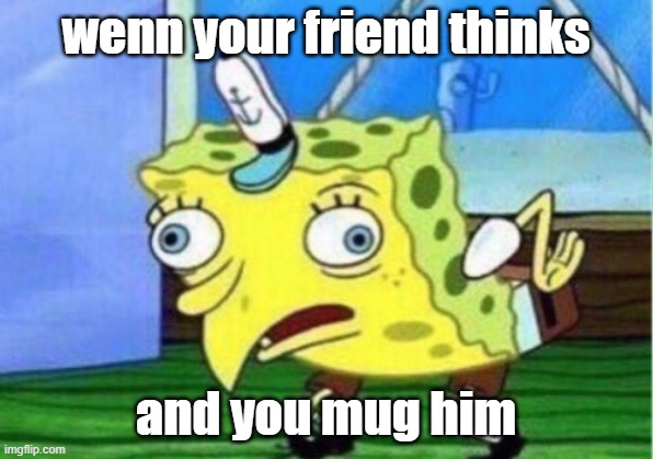 Mocking Spongebob | wenn your friend thinks; and you mug him | image tagged in memes,mocking spongebob | made w/ Imgflip meme maker