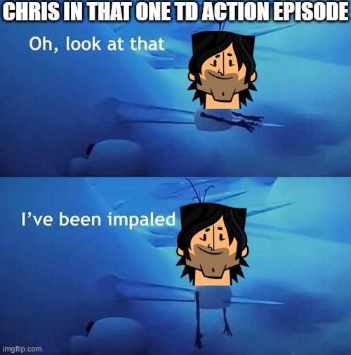 I've been impaled | CHRIS IN THAT ONE TD ACTION EPISODE | image tagged in i've been impaled | made w/ Imgflip meme maker