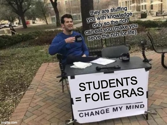 Students = Foie Gras | they are stuffing you with knowledge only so the rich can eat you (make you serve the rich for life); STUDENTS = FOIE GRAS | image tagged in memes,change my mind,students,rich,servitude,school system | made w/ Imgflip meme maker